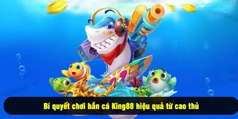 Bí quyết chơi bắn cá King88 hiệu quả từ cao thủ