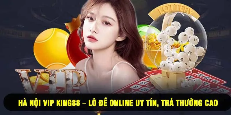 Hà Nội Vip King88 – Lô Đề Online Uy Tín, Trả Thưởng Cao