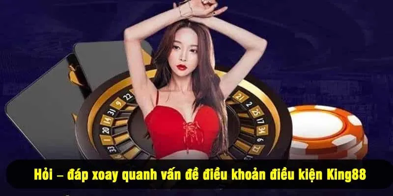 Hỏi – đáp xoay quanh vấn đề điều khoản điều kiện King88