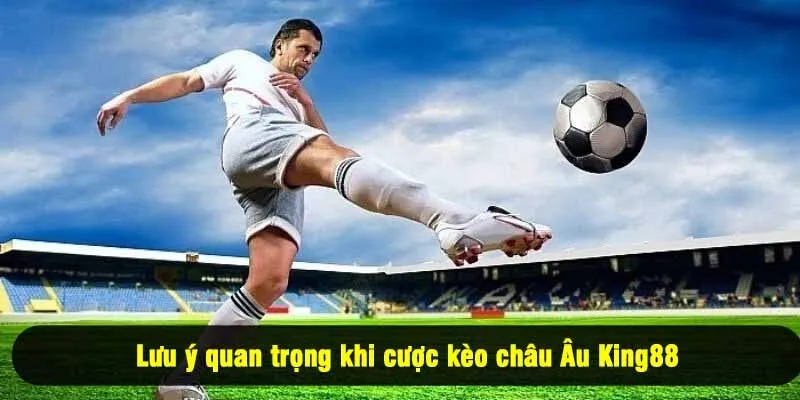 Lưu ý quan trọng khi cược kèo châu Âu King88