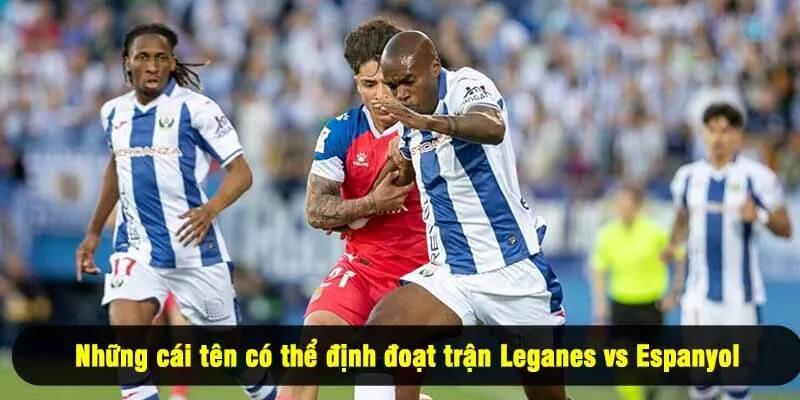 Những cái tên có thể định đoạt trận Leganes vs Espanyol