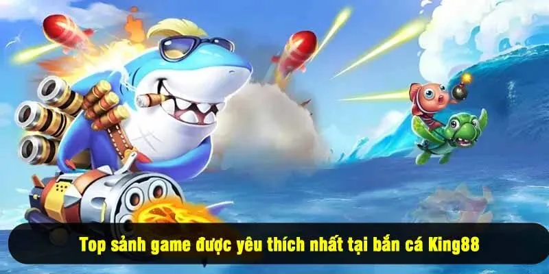 Top sảnh game được yêu thích nhất tại bắn cá King88